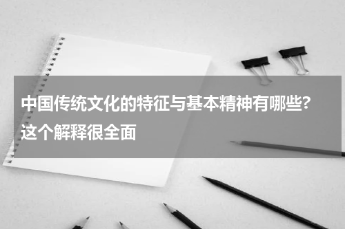 中国传统文化的特征与基本精神有哪些? 这个解释很全面
