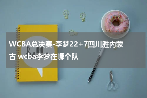 WCBA总决赛-李梦22+7四川胜内蒙古 wcba李梦在哪个队