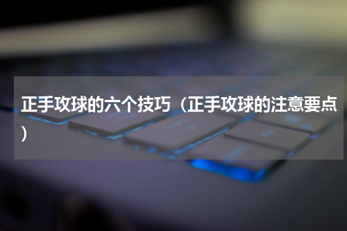 正手攻球的六个技巧（正手攻球的注意要点）