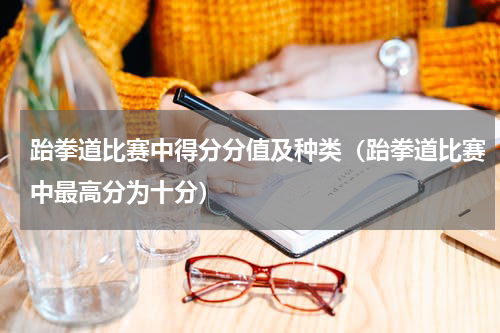 跆拳道比赛中得分分值及种类（跆拳道比赛中最高分为十分）