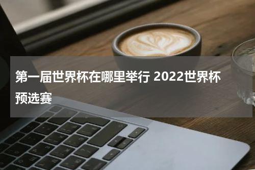 第一届世界杯在哪里举行 2022世界杯预选赛