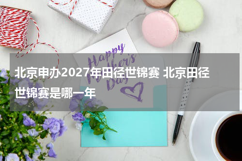 北京申办2027年田径世锦赛 北京田径世锦赛是哪一年