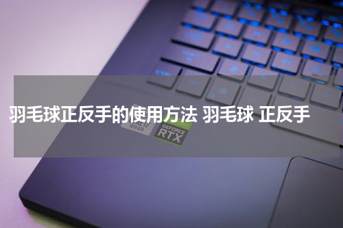 羽毛球正反手的使用方法 羽毛球 正反手