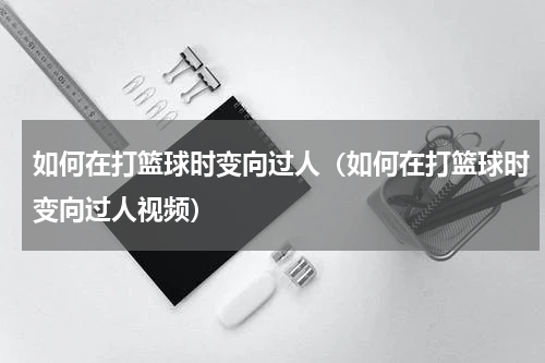 如何在打篮球时变向过人（如何在打篮球时变向过人视频）
