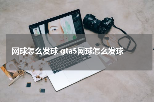 网球怎么发球 gta5网球怎么发球