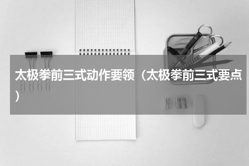 太极拳前三式动作要领（太极拳前三式要点）