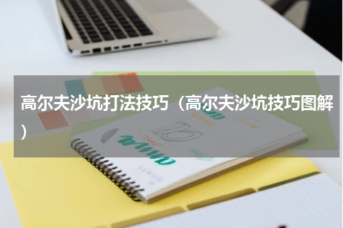 高尔夫沙坑打法技巧（高尔夫沙坑技巧图解）