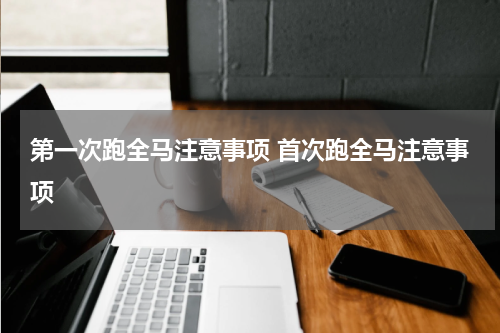 第一次跑全马注意事项 首次跑全马注意事项