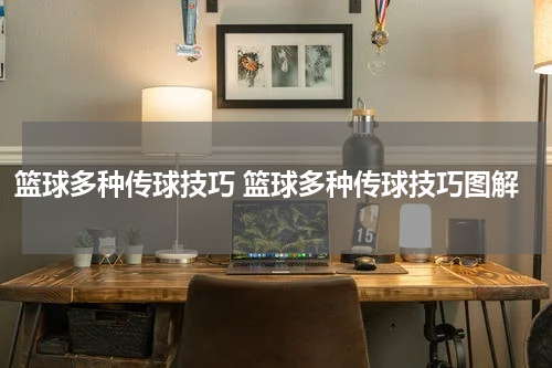 篮球多种传球技巧 篮球多种传球技巧图解