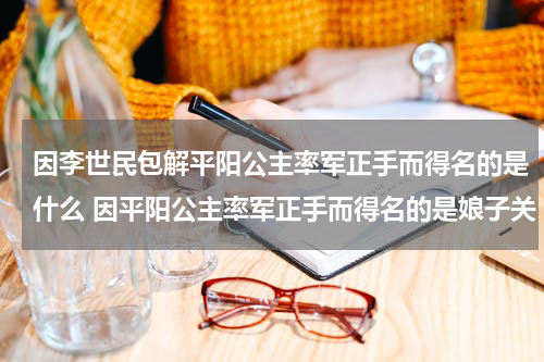 因李世民包解平阳公主率军正手而得名的是什么 因平阳公主率军正手而得名的是娘子关