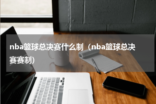 nba篮球总决赛什么制（nba篮球总决赛赛制）