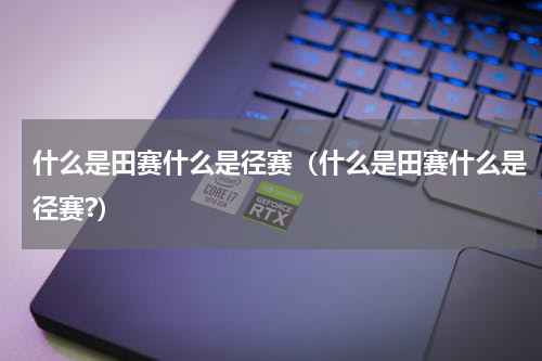 什么是田赛什么是径赛（什么是田赛什么是径赛?）
