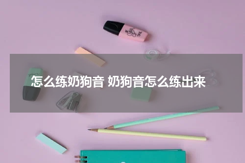 怎么练奶狗音 奶狗音怎么练出来
