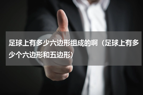 足球上有多少六边形组成的啊（足球上有多少个六边形和五边形）