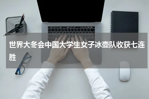 世界大冬会中国大学生女子冰壶队收获七连胜