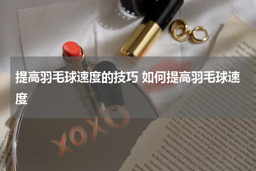 提高羽毛球速度的技巧 如何提高羽毛球速度