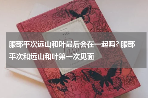 服部平次远山和叶最后会在一起吗? 服部平次和远山和叶第一次见面