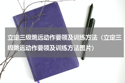 立定三级跳远动作要领及训练方法（立定三级跳远动作要领及训练方法图片）