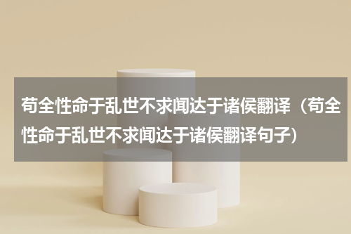 苟全性命于乱世不求闻达于诸侯翻译（苟全性命于乱世不求闻达于诸侯翻译句子）