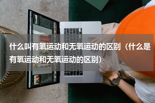 什么叫有氧运动和无氧运动的区别（什么是有氧运动和无氧运动的区别）