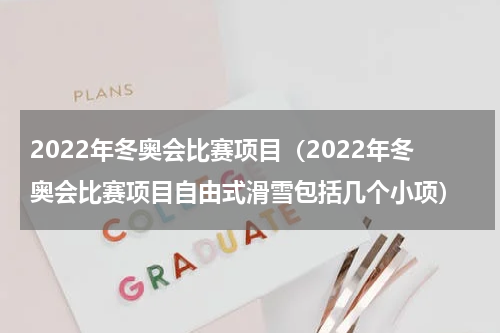 2022年冬奥会比赛项目（2022年冬奥会比赛项目自由式滑雪包括几个小项）