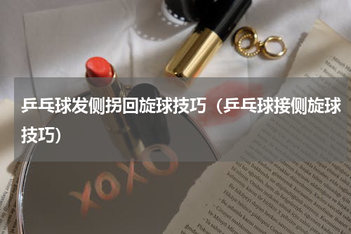 乒乓球发侧拐回旋球技巧（乒乓球接侧旋球技巧）