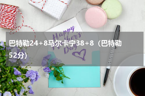 巴特勒24+8马尔卡宁38+8（巴特勒52分）