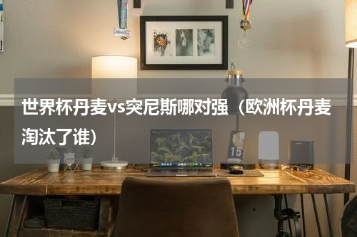 世界杯丹麦vs突尼斯哪对强（欧洲杯丹麦淘汰了谁）