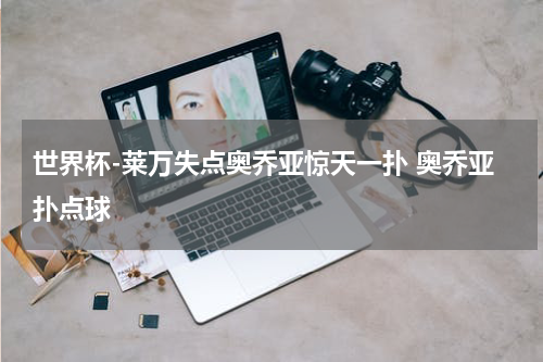 世界杯-莱万失点奥乔亚惊天一扑 奥乔亚扑点球