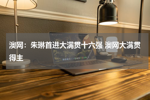 澳网：朱琳首进大满贯十六强 澳网大满贯得主