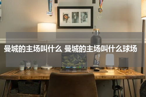 曼城的主场叫什么 曼城的主场叫什么球场