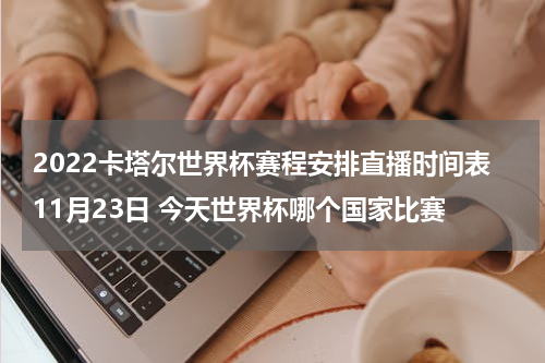 2022卡塔尔世界杯赛程安排直播时间表11月23日 今天世界杯哪个国家比赛