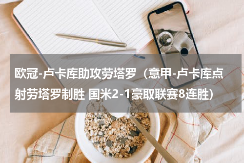 欧冠-卢卡库助攻劳塔罗（意甲-卢卡库点射劳塔罗制胜 国米2-1豪取联赛8连胜）