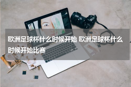 欧洲足球杯什么时候开始 欧洲足球杯什么时候开始比赛