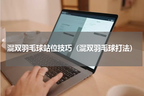 混双羽毛球站位技巧（混双羽毛球打法）