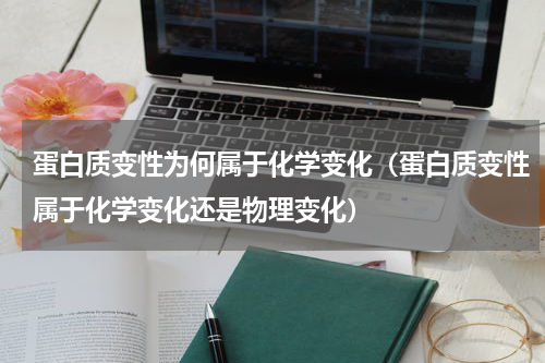 蛋白质变性为何属于化学变化（蛋白质变性属于化学变化还是物理变化）