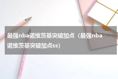 最强nba诺维茨基突破加点（最强nba诺维茨基突破加点ss）
