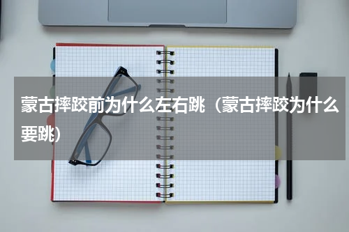 蒙古摔跤前为什么左右跳（蒙古摔跤为什么要跳）