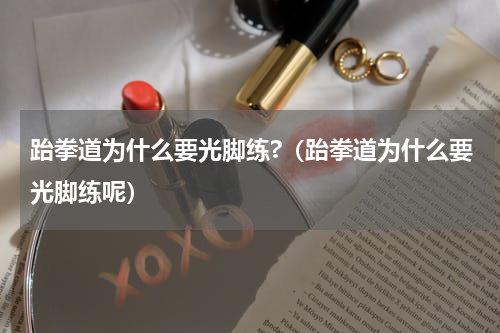 跆拳道为什么要光脚练?（跆拳道为什么要光脚练呢）