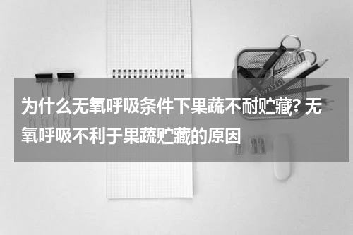 为什么无氧呼吸条件下果蔬不耐贮藏? 无氧呼吸不利于果蔬贮藏的原因