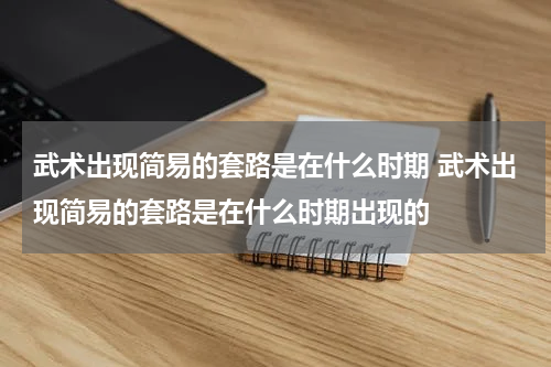 武术出现简易的套路是在什么时期 武术出现简易的套路是在什么时期出现的