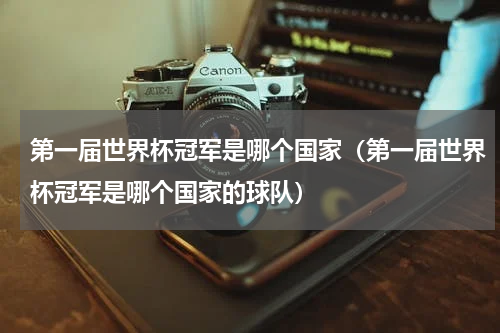 第一届世界杯冠军是哪个国家（第一届世界杯冠军是哪个国家的球队）