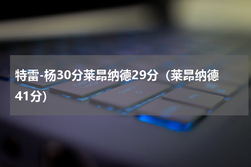 特雷-杨30分莱昂纳德29分（莱昂纳德41分）