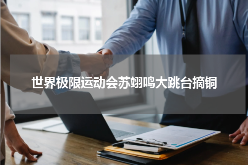 世界极限运动会苏翊鸣大跳台摘铜