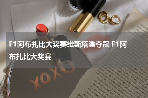 F1阿布扎比大奖赛维斯塔潘夺冠 F1阿布扎比大奖赛