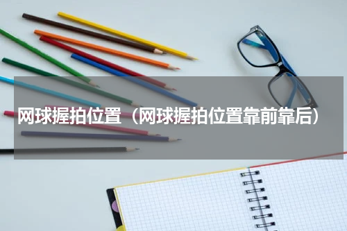 网球握拍位置（网球握拍位置靠前靠后）