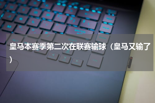 皇马本赛季第二次在联赛输球（皇马又输了）