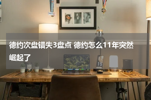 德约次盘错失3盘点 德约怎么11年突然崛起了
