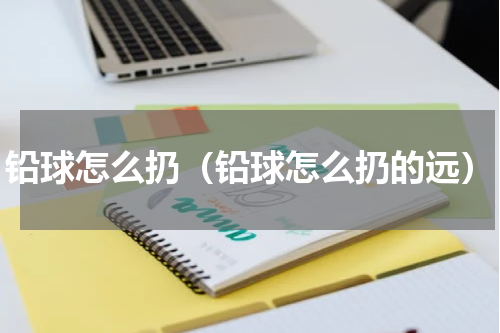 铅球怎么扔（铅球怎么扔的远）