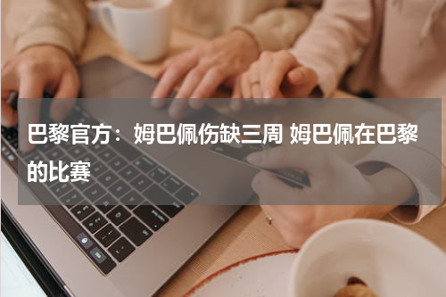 巴黎官方：姆巴佩伤缺三周 姆巴佩在巴黎的比赛